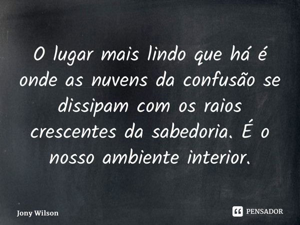 ⁠O lugar mais lindo que há é onde as nuvens da confusão se dissipam com os raios crescentes da sabedoria. É o nosso ambiente interior.... Frase de Jony Wilson.