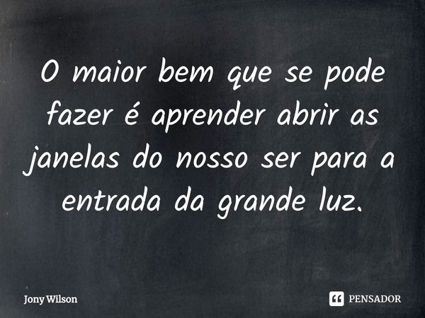 ⁠O maior bem que se pode fazer é aprender abrir as janelas do nosso ser para a entrada da grande luz.... Frase de Jony Wilson.
