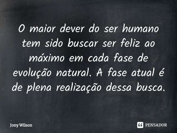 ⁠O maior dever do ser humano tem sido buscar ser feliz ao máximo em cada fase de evolução natural. A fase atual é de plena realização dessa busca.... Frase de Jony Wilson.