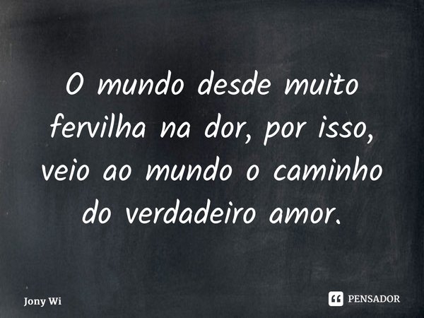 ⁠O mundo desde muito fervilha na dor, por isso, veio ao mundo o caminho do verdadeiro amor.... Frase de Jony Wilson.