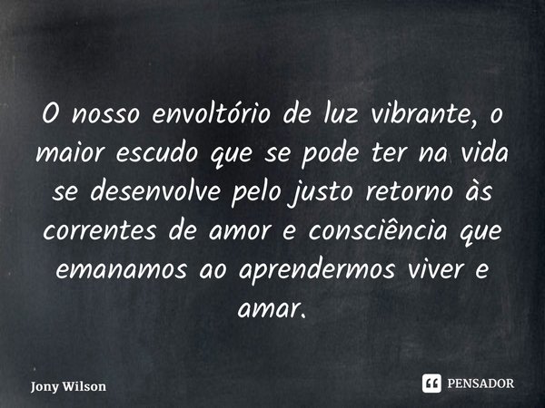 ⁠O nosso envoltório de luz vibrante, o maior escudo que se pode ter na vida se desenvolve pelo justo retorno às correntes de amor e consciência que emanamos ao ... Frase de Jony Wilson.