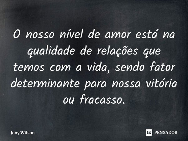 ⁠O nosso nível de amor está na qualidade de relações que temos com a vida, sendo fator determinante para nossa vitória ou fracasso.... Frase de Jony Wilson.