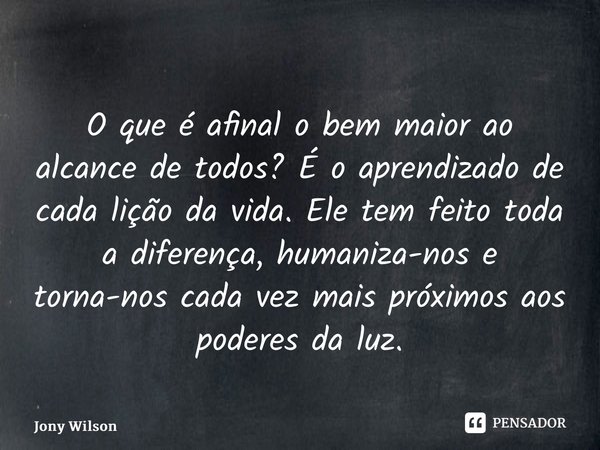 ⁠O que é afinal o bem maior ao alcance de todos? É o aprendizado de cada lição da vida. Ele tem feito toda￼￼ a diferença, humaniza-nos e torna-nos cada vez mais... Frase de Jony Wilson.