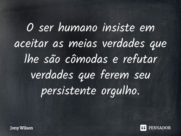 ⁠O ser humano insiste em aceitar as meias verdades que lhe são cômodas e refutar verdades que ferem seu persistente orgulho.... Frase de Jony Wilson.