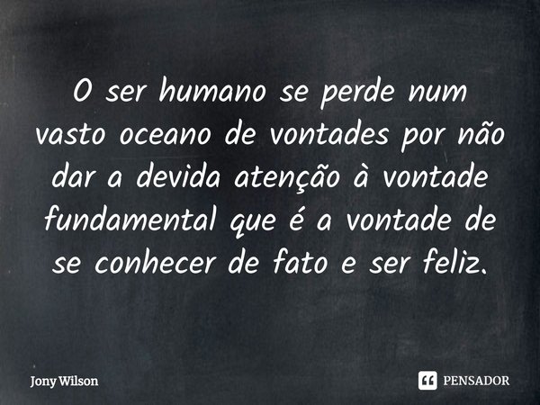 ⁠O ser humano se perde num vasto oceano de vontades por não dar a devida atenção à vontade fundamental que é a vontade de se conhecer de fato e ser feliz.... Frase de Jony Wilson.