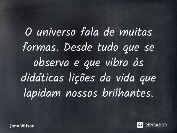 ⁠O universo fala de muitas formas. Desde tudo que se observa e que vibra às didáticas lições da vida que lapidam nossos brilhantes.... Frase de Jony Wilson.