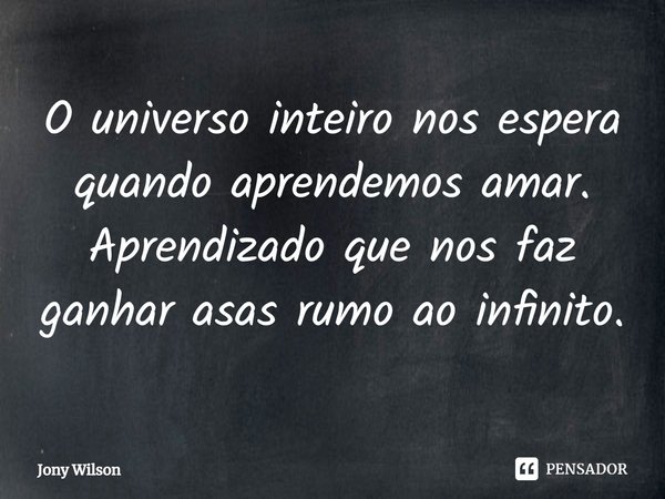 ⁠O universo inteiro nos espera quando aprendemos amar. Aprendizado que nos faz ganhar asas rumo ao infinito.... Frase de Jony Wilson.