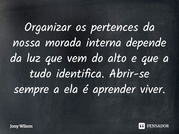 ⁠Organizar os pertences da nossa morada interna depende da luz que vem do alto e que a tudo identifica. Abrir-se sempre a ela é aprender viver.... Frase de Jony Wilson.