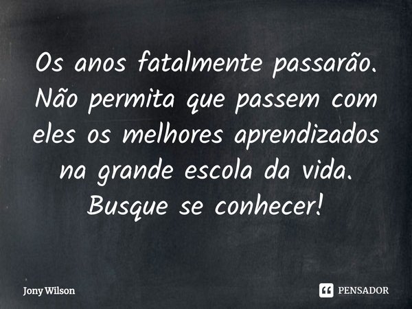 ⁠Os anos fatalmente passarão. Não permita que passem com eles os melhores aprendizados na grande escola da vida. Busque se conhecer!... Frase de Jony Wilson.