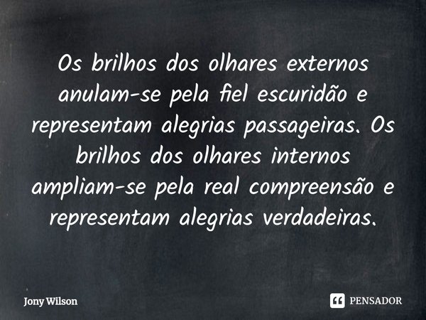 ⁠Os brilhos dos olhares externos anulam-se pela fiel escuridão e representam alegrias passageiras. Os brilhos dos olhares internos ampliam-se pela real compreen... Frase de Jony Wilson.