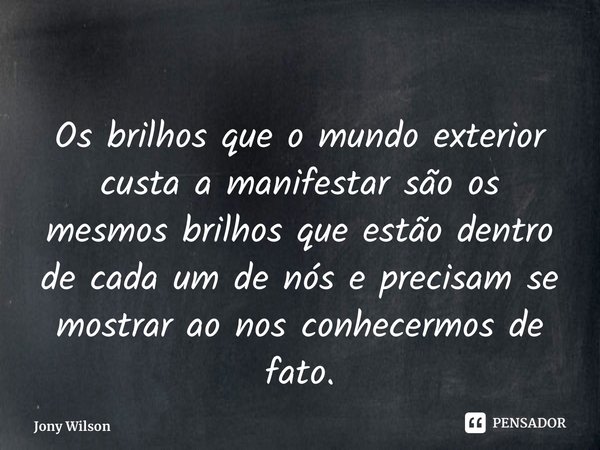 ⁠Os brilhos que o mundo exterior custa a manifestar são os mesmos brilhos que estão dentro de cada um de nós e precisam se mostrar ao nos conhecermos de fato.... Frase de Jony Wilson.