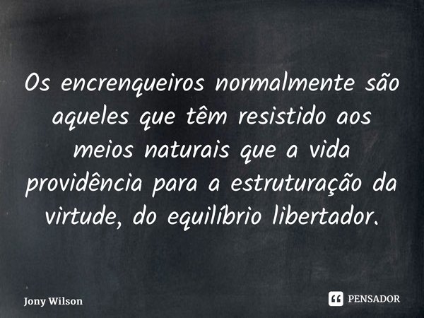 ⁠Os encrenqueiros normalmente são aqueles que têm resistido aos meios naturais que a vida providência para a estruturação da virtude, do equilíbrio libertador.... Frase de Jony Wilson.