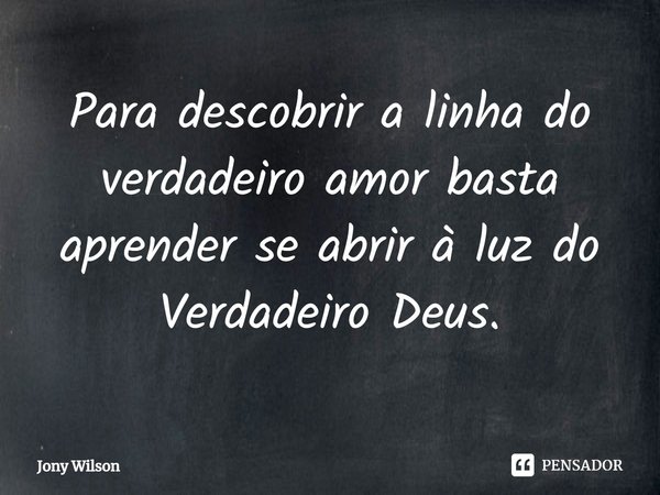 ⁠Para descobrir a linha do verdadeiro amor basta aprender se abrir à luz do Verdadeiro Deus.... Frase de Jony Wilson.