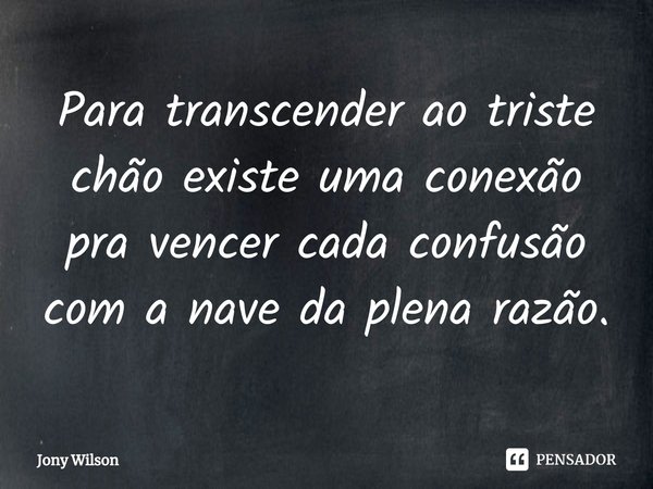 ⁠Para transcender ao triste chão existe uma conexão pra vencer cada confusão com a nave da plena razão.... Frase de Jony Wilson.