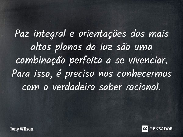 ⁠Paz integral e orientações dos mais altos planos da luz são uma combinação perfeita a se vivenciar. Para isso, é preciso nos conhecermos com o verdadeiro saber... Frase de Jony Wilson.