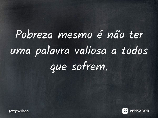 Pobreza mesmo é não ter uma palavra valiosa a todos que sofrem.... Frase de Jony Wilson.