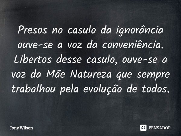 ⁠Presos no casulo da ignorância ouve-se a voz da conveniência. Libertos desse casulo, ouve-se a voz da Mãe Natureza que sempre trabalhou pela evolução de todos.... Frase de Jony Wilson.