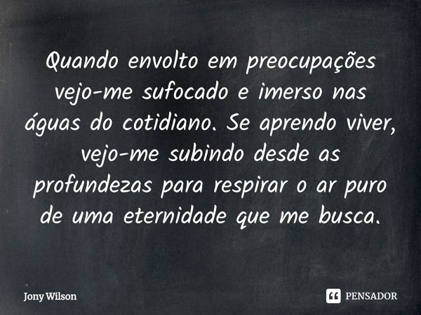 ⁠Quando envolto em preocupações vejo-me sufocado e imerso nas águas do cotidiano. Se aprendo viver, vejo-me subindo desde as profundezas para respirar o ar puro... Frase de Jony Wilson.