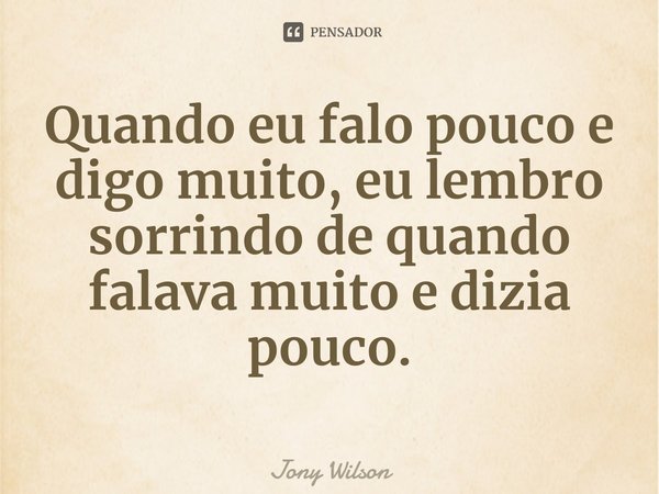 ⁠Quando eu falo pouco e digo muito, eu lembro sorrindo de quando falava muito e dizia pouco.... Frase de Jony Wilson.