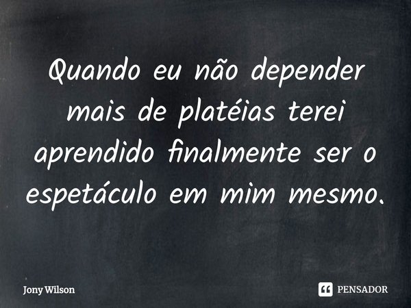 ⁠Quando eu não depender mais de platéias terei aprendido finalmente ser o espetáculo em mim mesmo.... Frase de Jony Wilson.