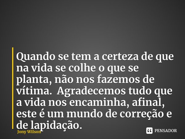 ⁠Quando se tem a certeza de que na vida se colhe o que se planta, não nos fazemos de vítima. Agradecemos tudo que a vida nos encaminha, afinal, este é um mundo ... Frase de Jony Wilson.