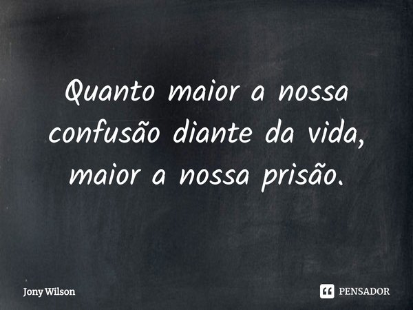 ⁠Quanto maior a nossa confusão diante da vida, maior a nossa prisão.... Frase de Jony Wilson.