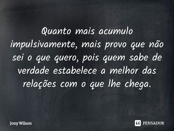 ⁠Quanto mais acumulo impulsivamente, mais provo que não sei o que quero, pois quem sabe de verdade estabelece a melhor das relações com o que lhe chega.... Frase de Jony Wilson.