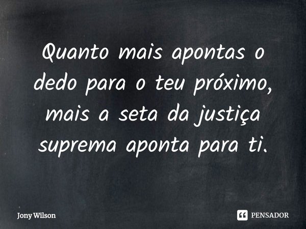 ⁠Quanto mais apontas o dedo para o teu próximo, mais a seta da justiça suprema aponta para ti.... Frase de Jony Wilson.