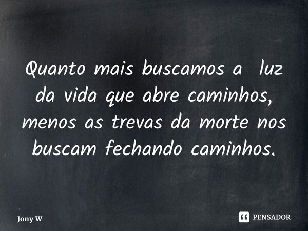 ⁠Quanto mais buscamos a luz da vida que abre caminhos, menos as trevas da morte nos buscam fechando caminhos.... Frase de Jony Wilson.