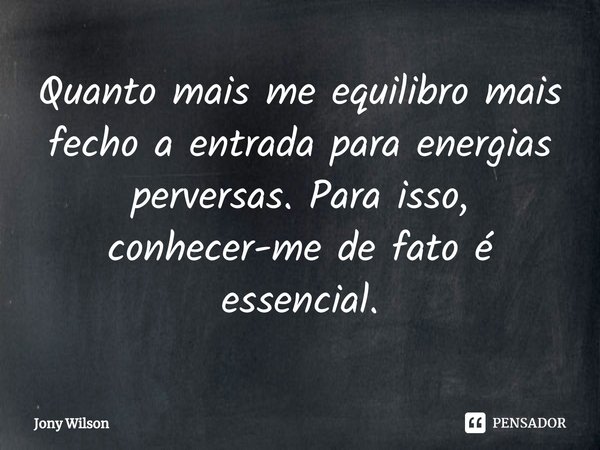 ⁠Quanto mais me equilibro mais fecho a entrada para energias perversas. Para isso, conhecer-me de fato é essencial.... Frase de Jony Wilson.