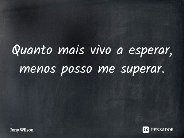 ⁠Quanto mais vivo a esperar, menos posso me superar.... Frase de Jony Wilson.