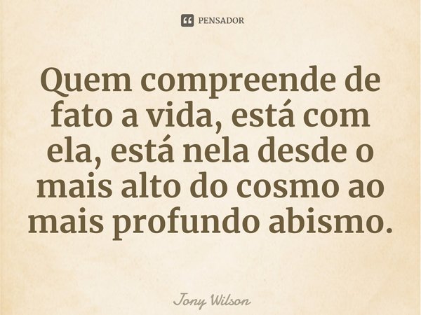 ⁠Quem compreende de fato a vida, está com ela, está nela desde o mais alto do cosmo ao mais profundo abismo.... Frase de Jony Wilson.
