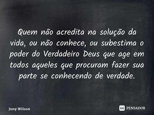 ⁠Quem não acredita na solução da vida, ou não conhece, ou subestima o poder do Verdadeiro Deus que age em todos aqueles que procuram fazer sua parte se conhecen... Frase de Jony Wilson.