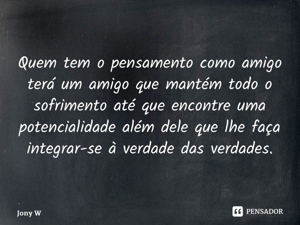 ⁠Quem tem o pensamento como amigo terá um amigo que mantém todo o sofrimento até que encontre uma potencialidade além dele que lhe faça integrar-se à verdade da... Frase de Jony Wilson.