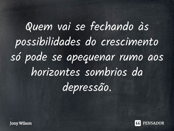⁠Quem vai se fechando às possibilidades do crescimento só pode se apequenar rumo aos horizontes sombrios da depressão.... Frase de Jony Wilson.