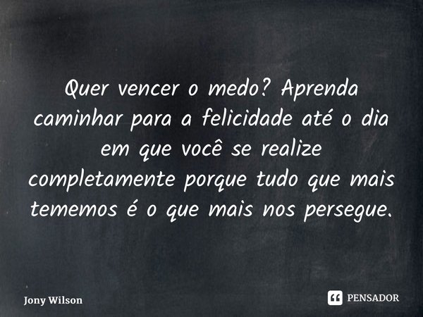 ⁠Quer vencer o medo? Aprenda caminhar para a felicidade até o dia em que você se realize completamente porque tudo que mais tememos é o que mais nos persegue.... Frase de Jony Wilson.