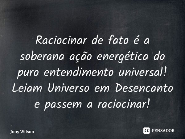 Raciocinar de fato é a soberana ação energética do puro entendimento universal! Leiam Universo em Desencanto e passem a raciocinar!... Frase de Jony Wilson.