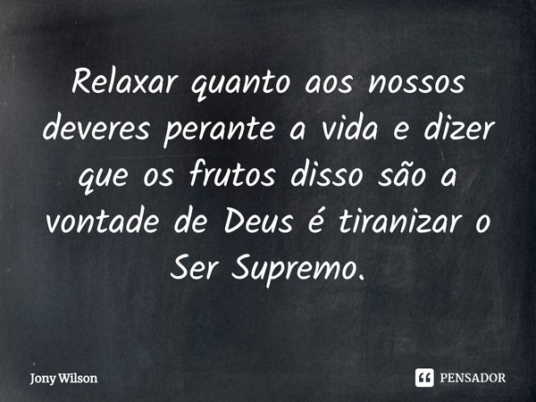 ⁠Relaxar quanto aos nossos deveres perante a vida e dizer que os frutos disso são a vontade de Deus é tiranizar o Ser Supremo.... Frase de Jony Wilson.