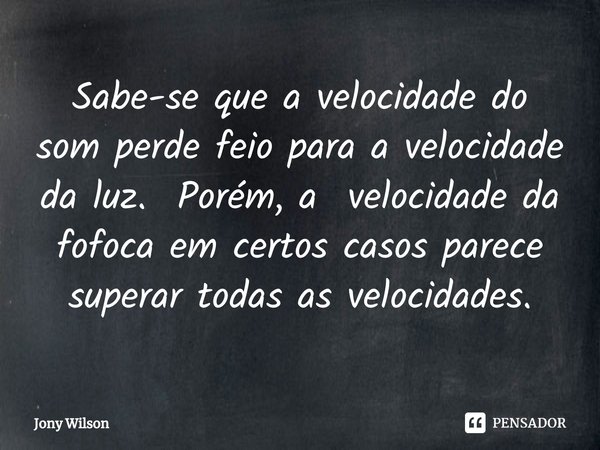 ⁠Sabe-se que a velocidade do som perde feio para a velocidade da luz. Porém, a velocidade da fofoca em certos casos parece superar todas as velocidades.... Frase de Jony Wilson.
