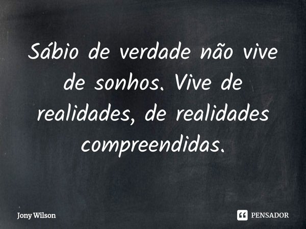 ⁠Sábio de verdade não vive de sonhos. Vive de realidades, de realidades compreendidas.... Frase de Jony Wilson.
