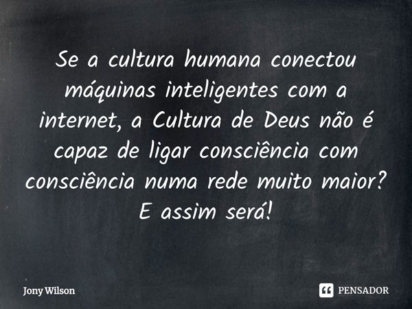 ⁠Se a cultura humana conectou máquinas inteligentes com a internet, a Cultura de Deus não é capaz de ligar consciência com consciência numa rede muito maior? E ... Frase de Jony Wilson.