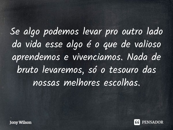 ⁠Se algo podemos levar pro outro lado da vida esse algo é o que de valioso aprendemos e vivenciamos. Nada de bruto levaremos, só o tesouro das nossas melhores e... Frase de Jony Wilson.