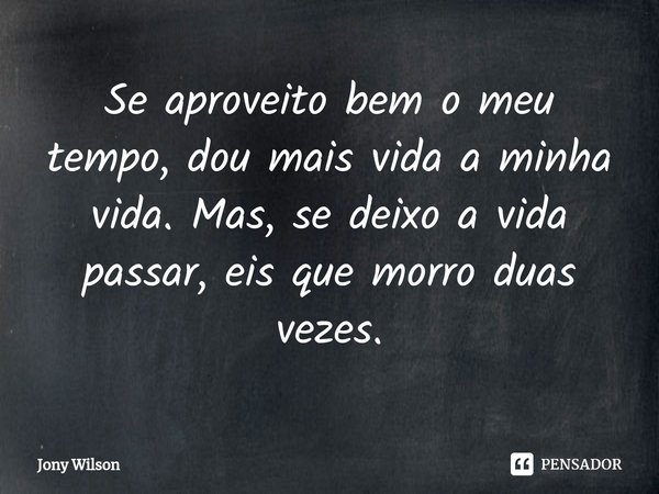 Se aproveito bem o meu tempo, dou mais vida a minha vida. Mas, se deixo a vida passar, eis que morro duas vezes.... Frase de Jony Wilson.