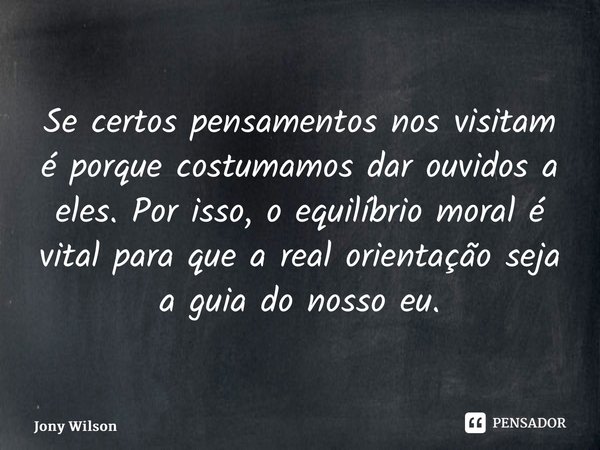 ⁠Se certos pensamentos nos visitam é porque costumamos dar ouvidos a eles. Por isso, o equilíbrio moral é vital para que a real orientação seja a guia do nosso ... Frase de Jony Wilson.