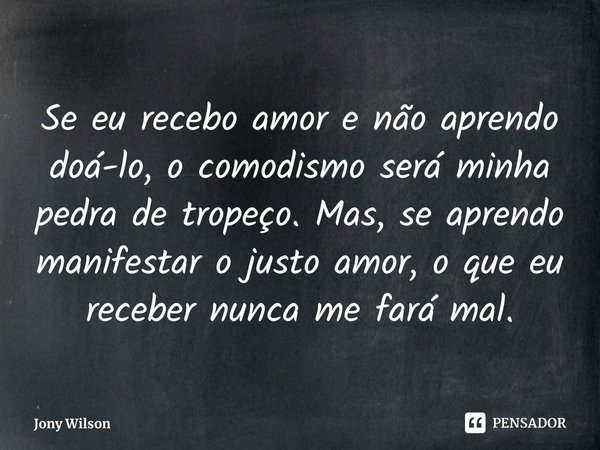 ⁠Se eu recebo amor e não aprendo doá-lo, o comodismo será minha pedra de tropeço. Mas, se aprendo manifestar o justo amor, o que eu receber nunca me fará mal.... Frase de Jony Wilson.