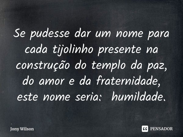 ⁠Se pudesse dar um nome para cada tijolinho presente na construção do templo da paz, do amor e da fraternidade, este nome seria: humildade.... Frase de Jony Wilson.