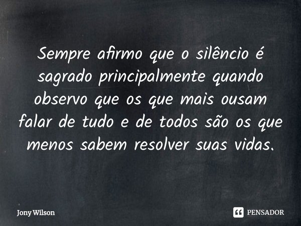⁠Sempre afirmo que o silêncio é sagrado principalmente quando observo que os que mais ousam falar de tudo e de todos são os que menos sabem resolver suas vidas.... Frase de Jony Wilson.