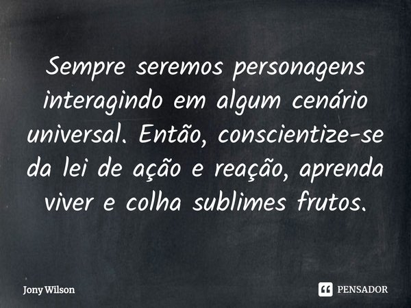 ⁠Sempre seremos personagens interagindo em algum cenário universal. Então, conscientize-se da lei de ação e reação, aprenda viver e colha sublimes frutos.... Frase de Jony Wilson.