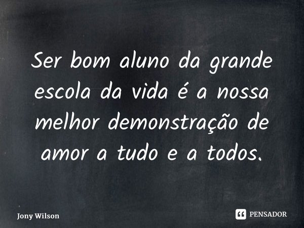 ⁠Ser bom aluno da grande escola da vida é a nossa melhor demonstração de amor a tudo e a todos.... Frase de Jony Wilson.