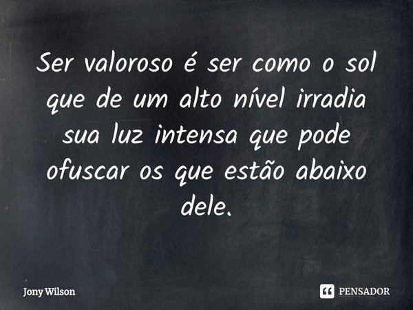 ⁠Ser valoroso é ser como o sol que de um alto nível irradia sua luz intensa que pode ofuscar os que estão abaixo dele.... Frase de Jony Wilson.